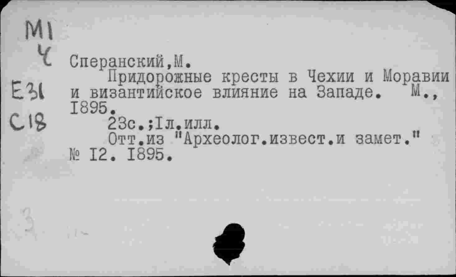 ﻿Ml
'i Сперанский,M.
г	Придорожные кресты в Чехии и Моравии
ЕЪ1 и византийское влияние на Западе. М.,
Л 1895.
US 23с.їіл.илл.
Отт.из "Археолог.извест.и замет."
№ 12. 1895. *